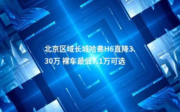 北京区域长城哈弗H6直降3.30万 裸车最低7.1万可选